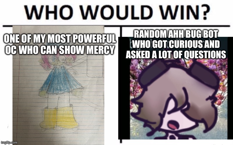 Who Would Win? Meme | ONE OF MY MOST POWERFUL OC WHO CAN SHOW MERCY; RANDOM AHH BUG BOT WHO GOT CURIOUS AND ASKED A LOT OF QUESTIONS | image tagged in memes,who would win | made w/ Imgflip meme maker