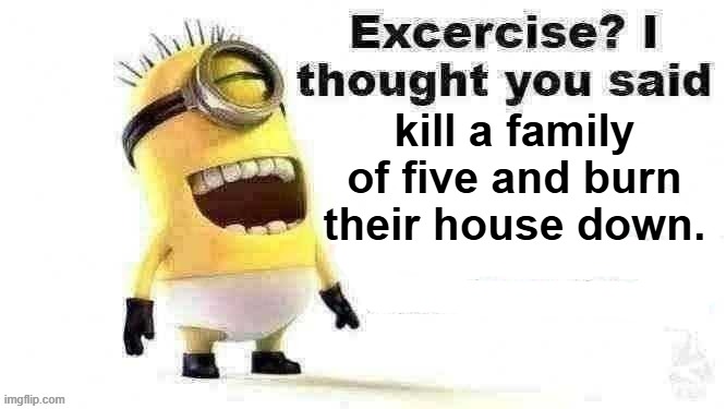 excercise? i thought you said | kill a family of five and burn their house down. | image tagged in excercise i thought you said | made w/ Imgflip meme maker