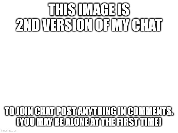 THIS IMAGE IS 2ND VERSION OF MY CHAT; TO JOIN CHAT POST ANYTHING IN COMMENTS.
(YOU MAY BE ALONE AT THE FIRST TIME) | image tagged in oh wow are you actually reading these tags | made w/ Imgflip meme maker