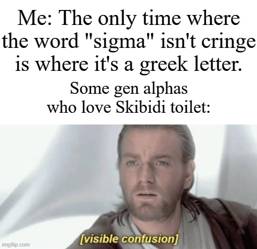 If you think that Skibidi toilet is amazing, you not just wrong, you're stupid. | Me: The only time where the word "sigma" isn't cringe is where it's a greek letter. Some gen alphas who love Skibidi toilet: | image tagged in visible confusion,memes,funny,skibidi toilet,cringe,oh wow are you actually reading these tags | made w/ Imgflip meme maker