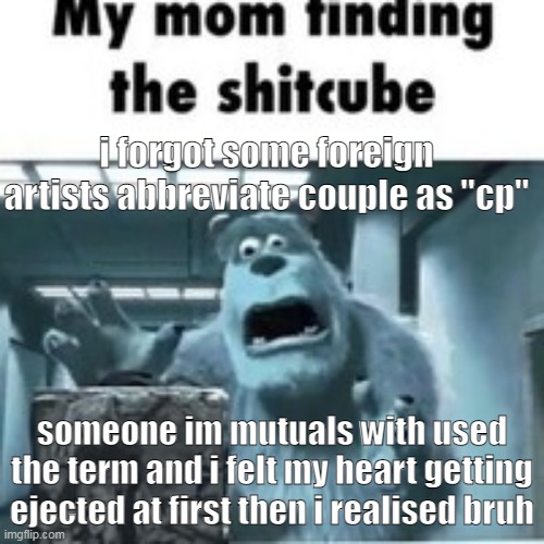 LMFAOOOOOOOOO | i forgot some foreign artists abbreviate couple as "cp"; someone im mutuals with used the term and i felt my heart getting ejected at first then i realised bruh | image tagged in my mom finding the shitcube | made w/ Imgflip meme maker