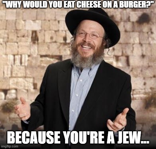 Cheese on Burger because Jewish | "WHY WOULD YOU EAT CHEESE ON A BURGER?"; BECAUSE YOU'RE A JEW... | image tagged in jewish guy,cheese,beef | made w/ Imgflip meme maker
