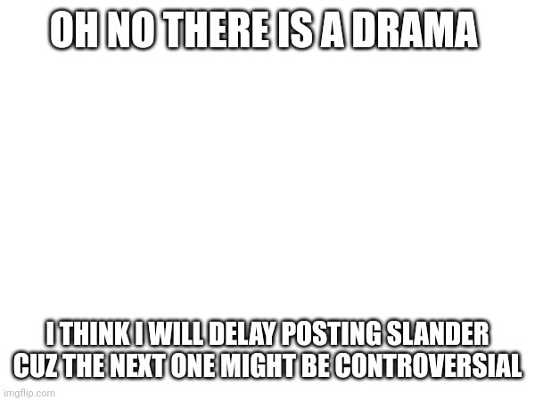 OH NO THERE IS A DRAMA; I THINK I WILL DELAY POSTING SLANDER CUZ THE NEXT ONE MIGHT BE CONTROVERSIAL | made w/ Imgflip meme maker