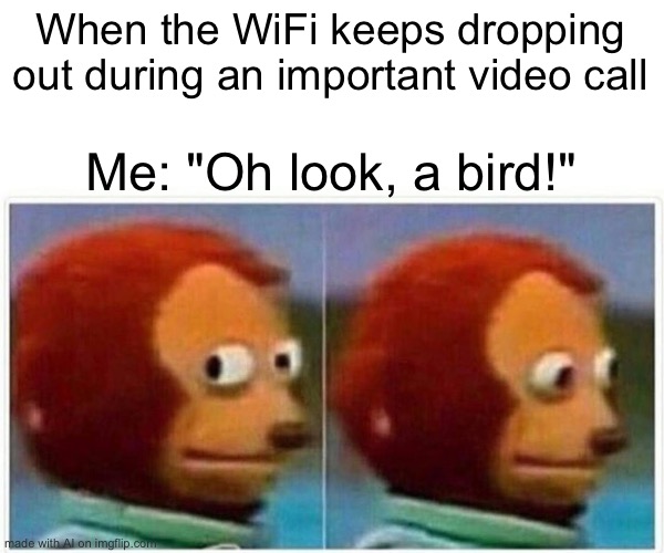 Aaaaand Ai has no idea what this template is supposed to be (as usual) | When the WiFi keeps dropping out during an important video call; Me: "Oh look, a bird!" | image tagged in memes,monkey puppet | made w/ Imgflip meme maker