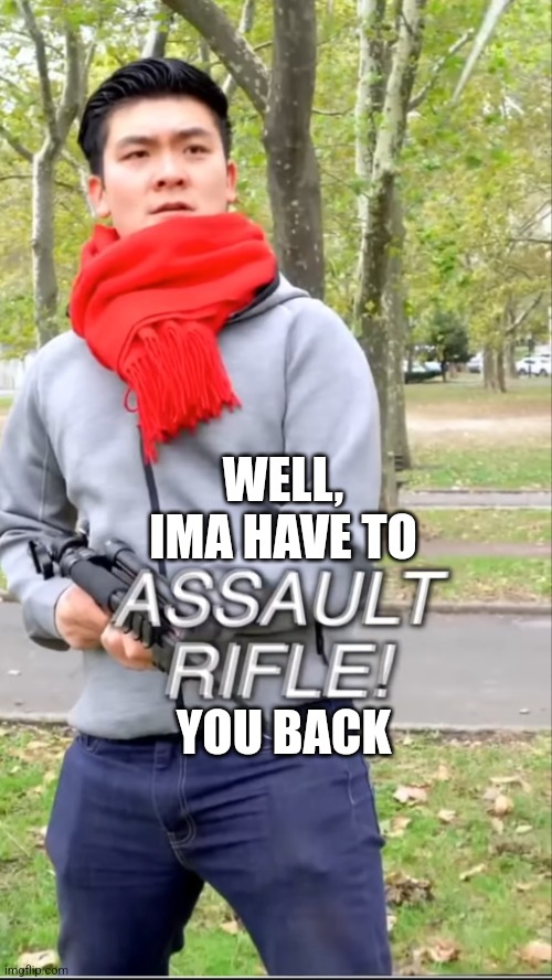 Assault rifle | WELL, IMA HAVE TO YOU BACK | image tagged in assault rifle | made w/ Imgflip meme maker