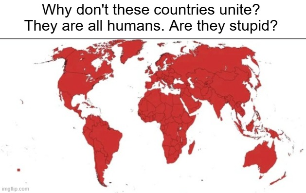 Are they stupid | Why don't these countries unite? They are all humans. Are they stupid? | image tagged in leftist,left wing,unity,solidarity,socialist,stupid people | made w/ Imgflip meme maker