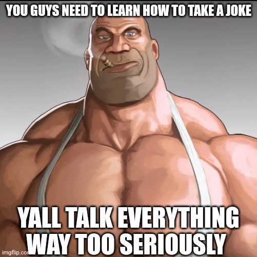 Of course Curious George can't beat all of bossfights, THAT'S THE PUNCHLINE, DUMBASS | YOU GUYS NEED TO LEARN HOW TO TAKE A JOKE; YALL TALK EVERYTHING WAY TOO SERIOUSLY | image tagged in buff soldier | made w/ Imgflip meme maker