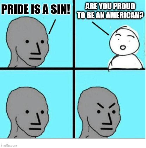 So Proud | ARE YOU PROUD TO BE AN AMERICAN? PRIDE IS A SIN! | image tagged in angry question,dank,christian,r/dankchristianmemes,pride,american chopper argument | made w/ Imgflip meme maker