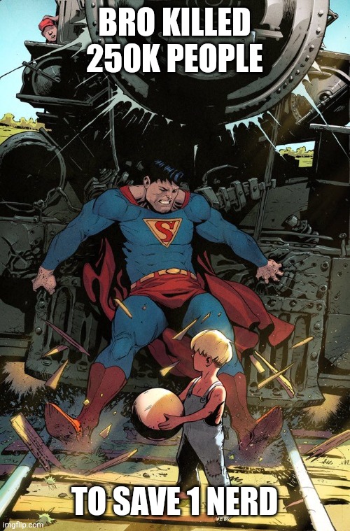 Superman Stops Train | BRO KILLED 250K PEOPLE; TO SAVE 1 NERD | image tagged in superman stops train | made w/ Imgflip meme maker