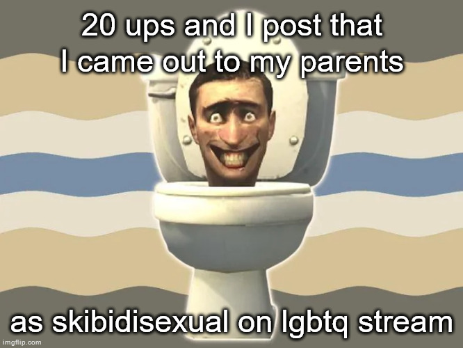 Probably gonna get banned again for this | 20 ups and I post that I came out to my parents; as skibidisexual on lgbtq stream | made w/ Imgflip meme maker