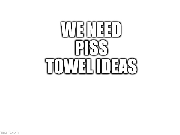 Ideas | WE NEED PISS TOWEL IDEAS | made w/ Imgflip meme maker