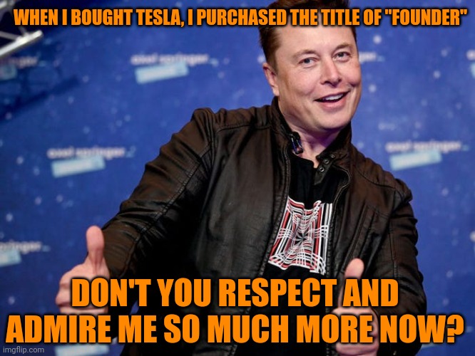 Musk's fanbois are suckers. | WHEN I BOUGHT TESLA, I PURCHASED THE TITLE OF "FOUNDER"; DON'T YOU RESPECT AND ADMIRE ME SO MUCH MORE NOW? | image tagged in elon musk invented nothing,elon musk is not a genius,elon musk is just a rich narcissist,and fools fall for it | made w/ Imgflip meme maker