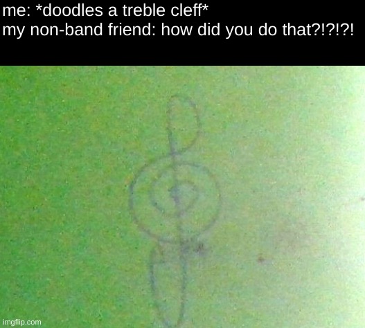 me: *doodles a treble cleff*
my non-band friend: how did you do that?!?!?! | image tagged in band,peasant | made w/ Imgflip meme maker