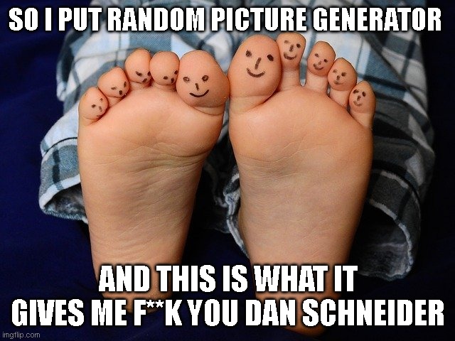 F**K YOU DAN THE FEET MAN SCHNEIDER | SO I PUT RANDOM PICTURE GENERATOR; AND THIS IS WHAT IT GIVES ME F**K YOU DAN SCHNEIDER | image tagged in why | made w/ Imgflip meme maker