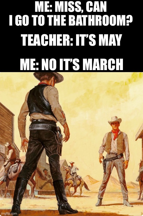 Stand-off | ME: MISS, CAN I GO TO THE BATHROOM? TEACHER: IT’S MAY; ME: NO IT’S MARCH | image tagged in quick draw standoff | made w/ Imgflip meme maker