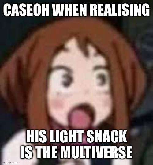 Low Resolution Ochaco | CASEOH WHEN REALISING; HIS LIGHT SNACK IS THE MULTIVERSE | image tagged in low resolution ochaco | made w/ Imgflip meme maker