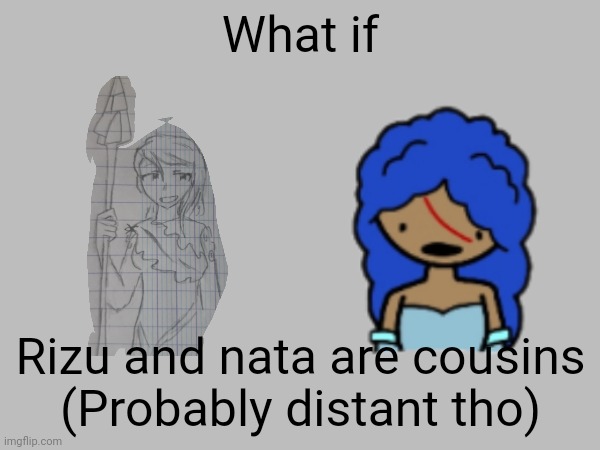 Random idea I had. They're both dryads (probably gonna be offline again soon) | What if; Rizu and nata are cousins
(Probably distant tho) | made w/ Imgflip meme maker