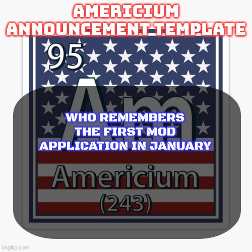 it was baffling (I got mod somehow) | WHO REMEMBERS THE FIRST MOD APPLICATION IN JANUARY | image tagged in americium announcement temp | made w/ Imgflip meme maker
