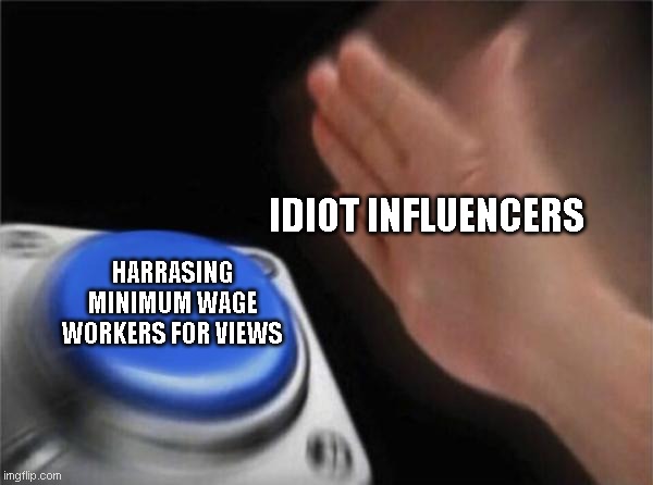 Literally TikTokers. | IDIOT INFLUENCERS; HARRASING MINIMUM WAGE WORKERS FOR VIEWS | image tagged in memes,blank nut button | made w/ Imgflip meme maker