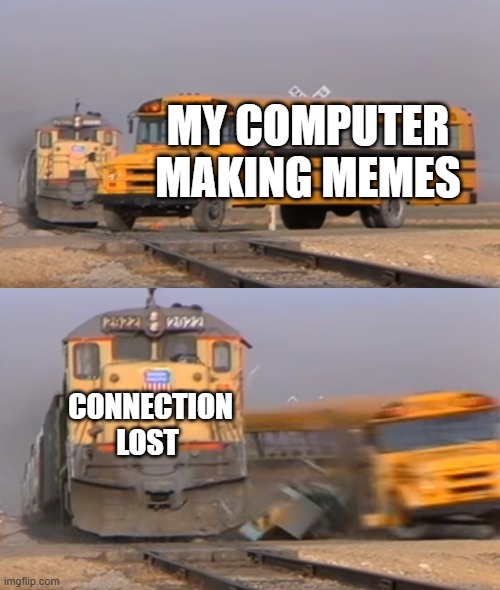 Commet if this ever happened to you. It sure happens to me a lot! | MY COMPUTER MAKING MEMES; CONNECTION LOST | image tagged in a train hitting a school bus,relatable,relatable memes,funny,funny memes | made w/ Imgflip meme maker