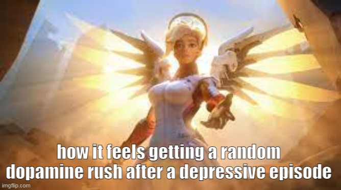 this the shit | how it feels getting a random dopamine rush after a depressive episode | image tagged in mercy overwatch | made w/ Imgflip meme maker