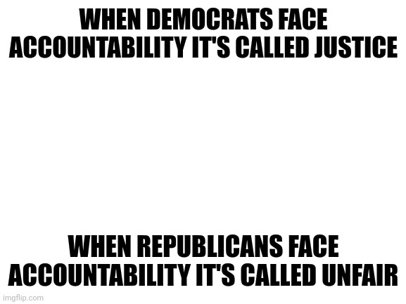 Everyone's sick of the crying | WHEN DEMOCRATS FACE ACCOUNTABILITY IT'S CALLED JUSTICE; WHEN REPUBLICANS FACE ACCOUNTABILITY IT'S CALLED UNFAIR | image tagged in truth | made w/ Imgflip meme maker