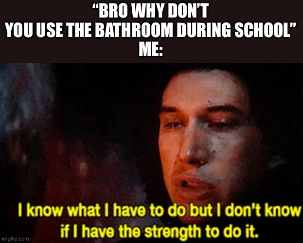 Dirty or not it’s a nightmare in there. | “BRO WHY DON’T YOU USE THE BATHROOM DURING SCHOOL”
ME: | image tagged in i know what i have to do but i don t know if i have the strength,memes | made w/ Imgflip meme maker