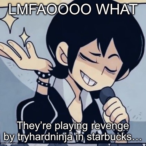 Tophamhatkyo just sayin | LMFAOOOO WHAT; They’re playing revenge by tryhardninja in starbucks… | image tagged in tophamhatkyo just sayin | made w/ Imgflip meme maker