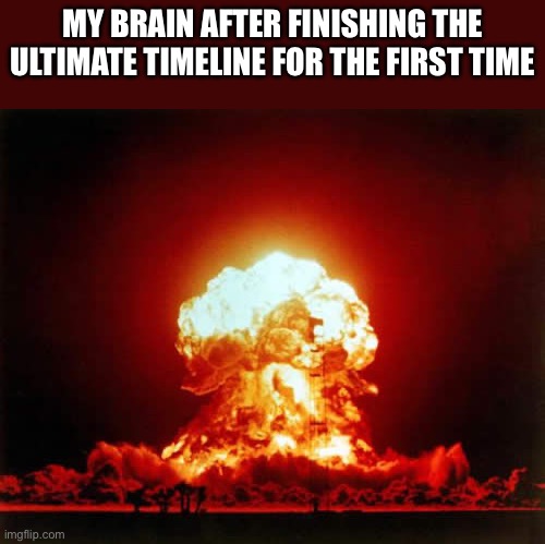 Mom? my head exploded... | MY BRAIN AFTER FINISHING THE ULTIMATE TIMELINE FOR THE FIRST TIME | image tagged in memes,nuclear explosion | made w/ Imgflip meme maker