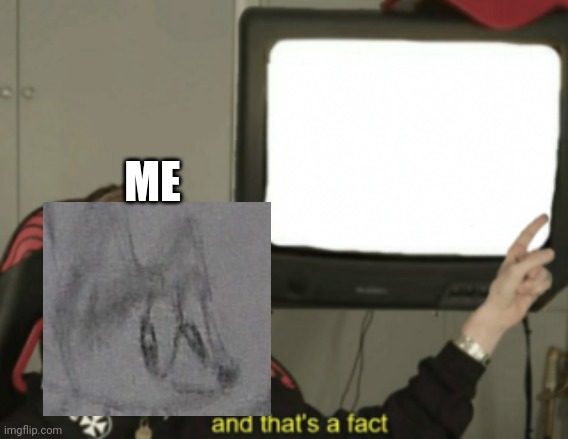 and that's a fact | ME | image tagged in and that's a fact | made w/ Imgflip meme maker