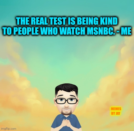 The Struggle Is Real | THE REAL TEST IS BEING KIND TO PEOPLE WHO WATCH MSNBC. - ME; MEMES BY JAY | image tagged in fake news,journalism,kindness | made w/ Imgflip meme maker