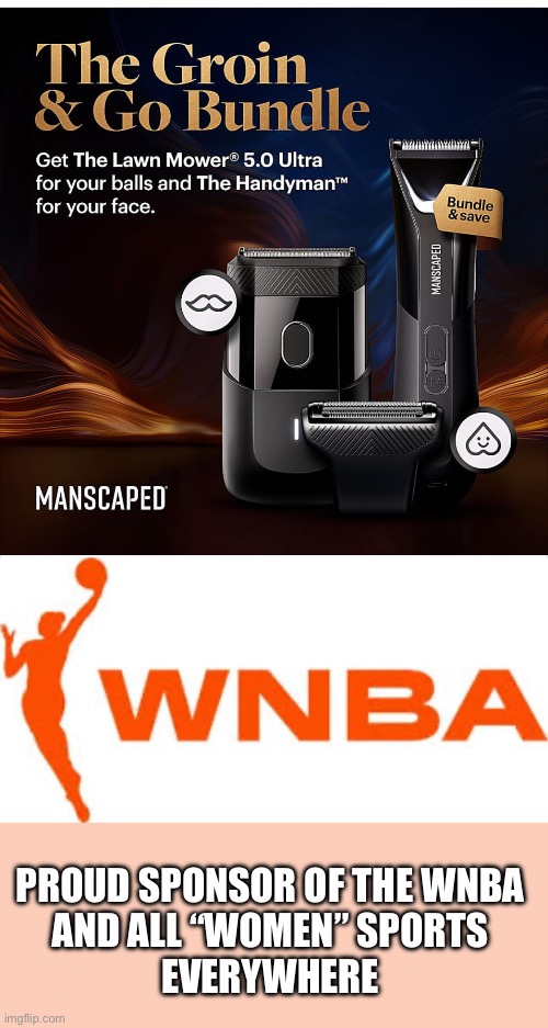 Whoa man | PROUD SPONSOR OF THE WNBA 
AND ALL “WOMEN” SPORTS 
EVERYWHERE | image tagged in women sports,manscape,sponsor,transgender,unfair advantage | made w/ Imgflip meme maker