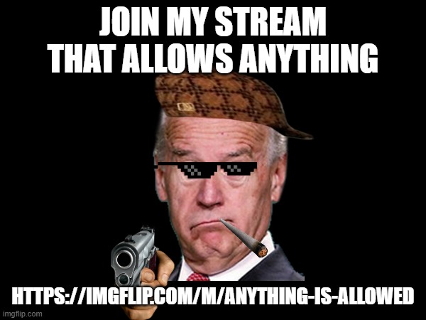 https://imgflip.com/m/anything-is-allowed | JOIN MY STREAM THAT ALLOWS ANYTHING; HTTPS://IMGFLIP.COM/M/ANYTHING-IS-ALLOWED | image tagged in join | made w/ Imgflip meme maker