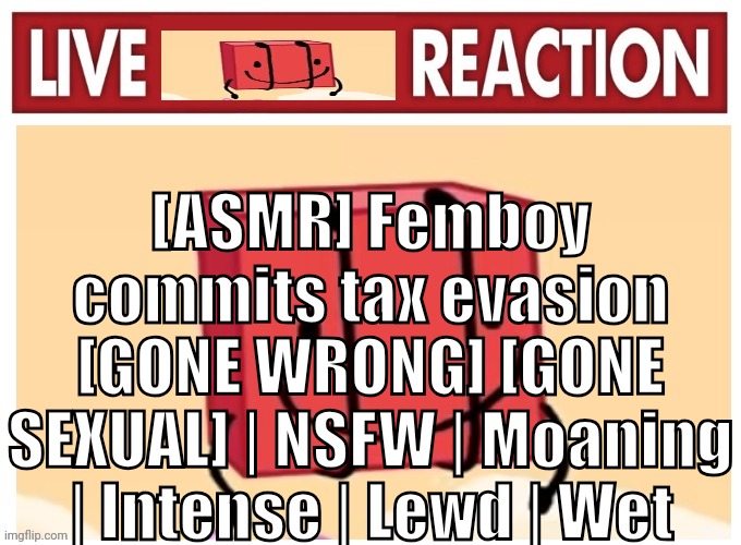 Live boky reaction | [ASMR] Femboy commits tax evasion [GONE WRONG] [GONE SEXUAL] | NSFW | Moaning | Intense | Lewd | Wet | image tagged in live boky reaction | made w/ Imgflip meme maker