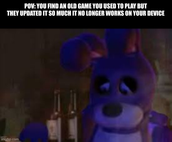 shit man i found an old game i used to play on roblox but now it crashes when i play it :c | POV: YOU FIND AN OLD GAME YOU USED TO PLAY BUT THEY UPDATED IT SO MUCH IT NO LONGER WORKS ON YOUR DEVICE | image tagged in depressed bonnie | made w/ Imgflip meme maker