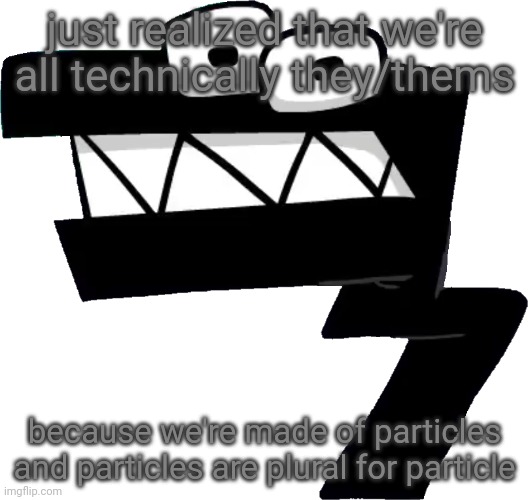 eff done broke hims back | just realized that we're all technically they/thems; because we're made of particles
and particles are plural for particle | image tagged in eff done broke hims back | made w/ Imgflip meme maker