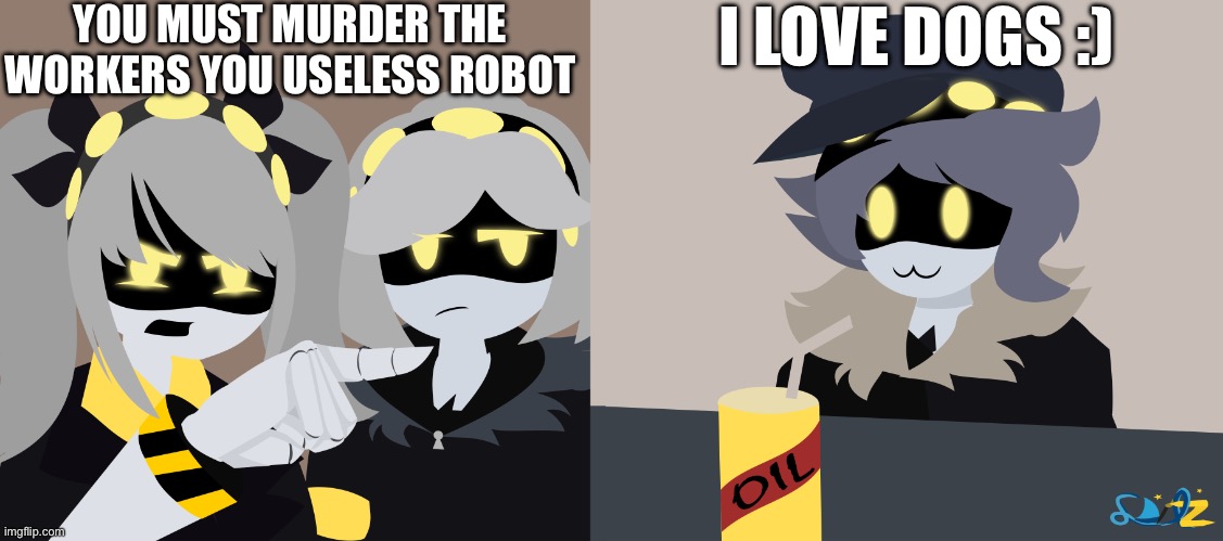 All credit to Sam_Mirul for the image | YOU MUST MURDER THE WORKERS YOU USELESS ROBOT; I LOVE DOGS :) | image tagged in j insults n | made w/ Imgflip meme maker