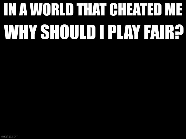 edgy ass quote idfk man im getting bored | IN A WORLD THAT CHEATED ME; WHY SHOULD I PLAY FAIR? | made w/ Imgflip meme maker