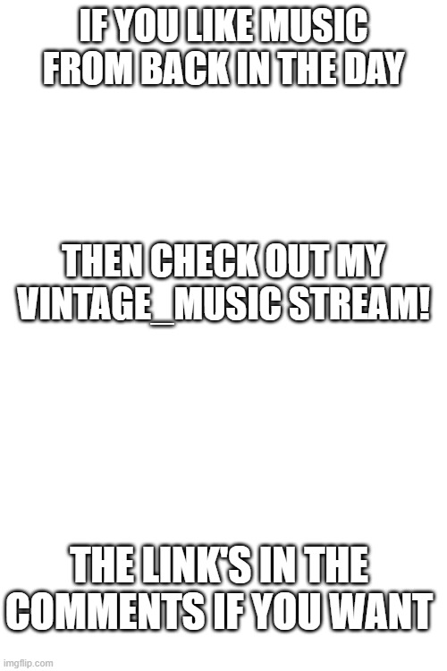 If ya want. | IF YOU LIKE MUSIC FROM BACK IN THE DAY; THEN CHECK OUT MY VINTAGE_MUSIC STREAM! THE LINK'S IN THE COMMENTS IF YOU WANT | image tagged in vintage_music,another ad | made w/ Imgflip meme maker