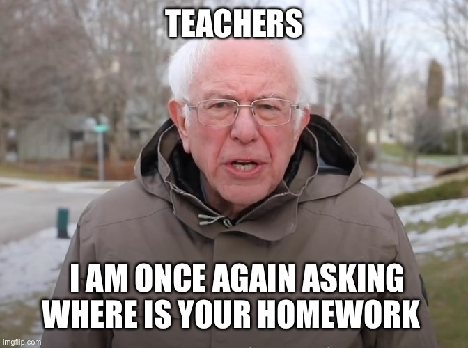 Bernie Sanders Once Again Asking | TEACHERS; I AM ONCE AGAIN ASKING WHERE IS YOUR HOMEWORK | image tagged in bernie sanders once again asking | made w/ Imgflip meme maker