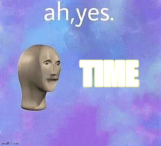 Ah yes | TIME | image tagged in ah yes | made w/ Imgflip meme maker
