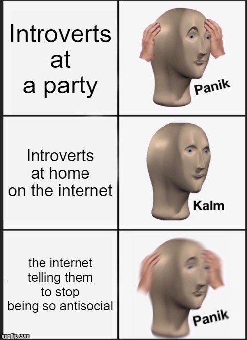 Panik Kalm Panik Meme | Introverts at a party; Introverts at home on the internet; the internet telling them to stop being so antisocial | image tagged in memes,panik kalm panik | made w/ Imgflip meme maker