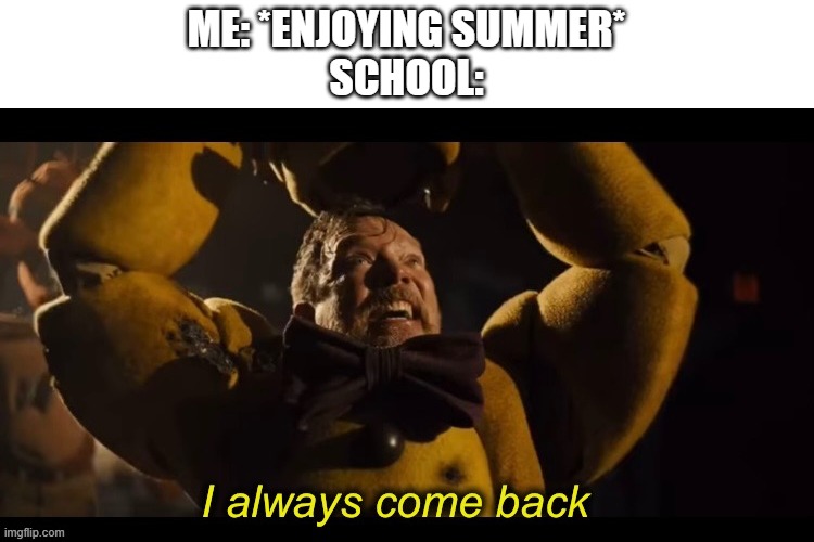 I have now broken the illusion of continuity for EVERY user that sees this. | ME: *ENJOYING SUMMER*
SCHOOL: | image tagged in i always come back | made w/ Imgflip meme maker