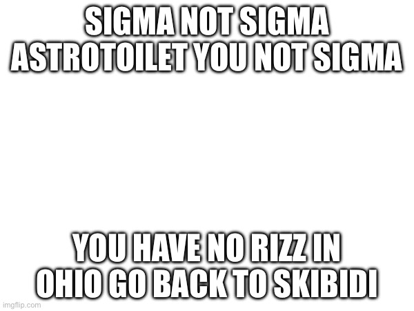 SIGMA NOT SIGMA ASTROTOILET YOU NOT SIGMA; YOU HAVE NO RIZZ IN OHIO GO BACK TO SKIBIDI | made w/ Imgflip meme maker