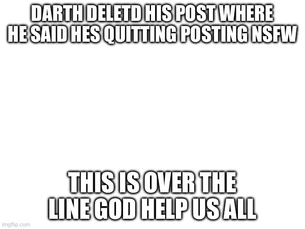 DARTH DELETD HIS POST WHERE HE SAID HES QUITTING POSTING NSFW; THIS IS OVER THE LINE GOD HELP US ALL | made w/ Imgflip meme maker