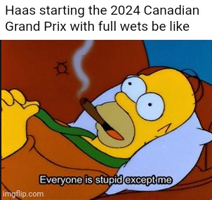 Homer Simpson every one is stupid but me | Haas starting the 2024 Canadian Grand Prix with full wets be like | image tagged in homer simpson every one is stupid but me,formula 1,canada,racing,open-wheel racing,wet | made w/ Imgflip meme maker