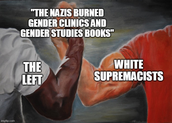 The most surprising horseshoe I've ever seen. | "THE NAZIS BURNED GENDER CLINICS AND GENDER STUDIES BOOKS"; WHITE
SUPREMACISTS; THE
LEFT | image tagged in hand clasping | made w/ Imgflip meme maker