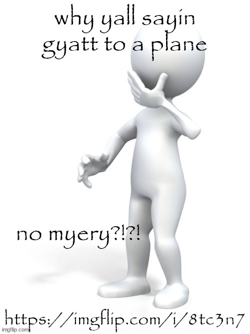 https://imgflip.com/i/8tc3n7 | why yall sayin gyatt to a plane; https://imgflip.com/i/8tc3n7 | image tagged in no myery | made w/ Imgflip meme maker