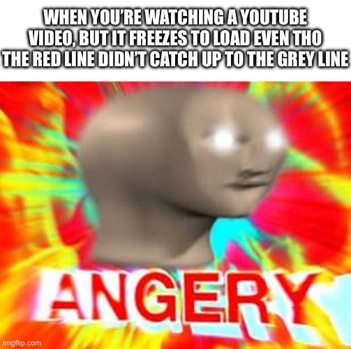 I hate it when this happens | WHEN YOU’RE WATCHING A YOUTUBE VIDEO, BUT IT FREEZES TO LOAD EVEN THO THE RED LINE DIDN’T CATCH UP TO THE GREY LINE | image tagged in surreal angery,relatable,so true memes,youtube,loading,annoying | made w/ Imgflip meme maker