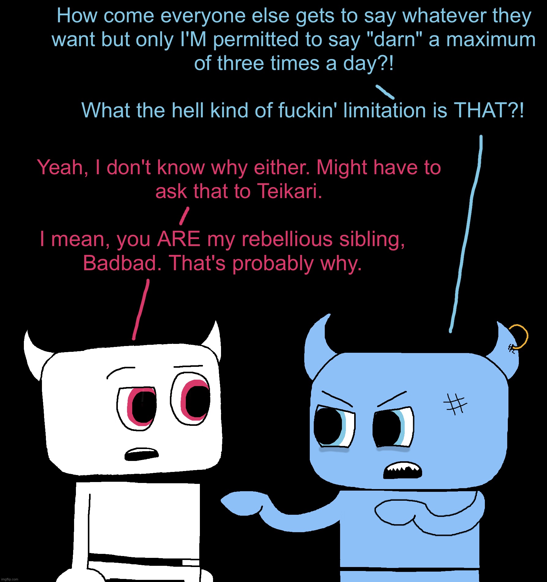 I feel like everytime I draw one of these guys they just look more goofier, but I think I nailed Badbad's piercing on this one. | made w/ Imgflip meme maker